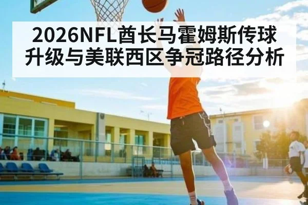 2026NFL酋长马霍姆斯传球升级与美联西区争冠路径分析
