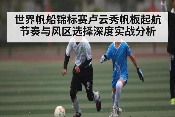 世界帆船锦标赛卢云秀帆板起航节奏与风区选择深度实战分析