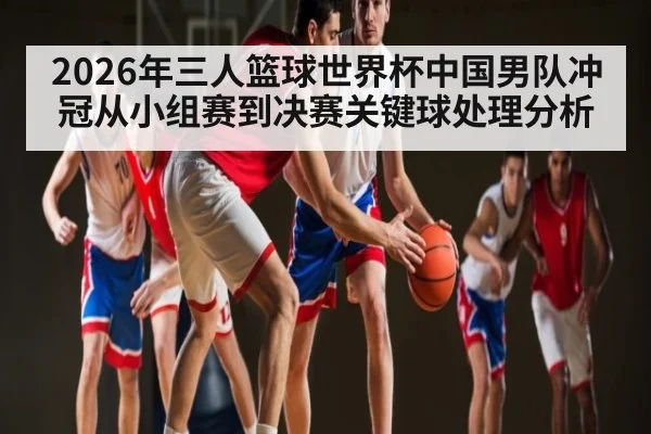 2026年三人篮球世界杯中国男队冲冠从小组赛到决赛关键球处理分析