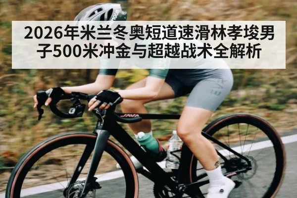 2026年米兰冬奥短道速滑林孝埈男子500米冲金与超越战术全解析